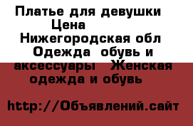 Платье для девушки › Цена ­ 2 400 - Нижегородская обл. Одежда, обувь и аксессуары » Женская одежда и обувь   